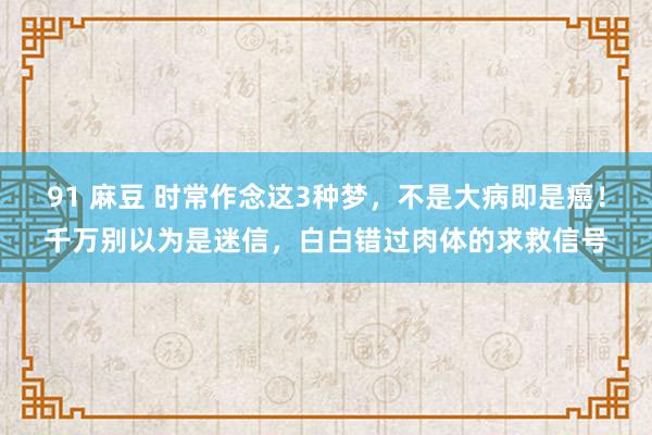91 麻豆 时常作念这3种梦，不是大病即是癌！千万别以为是迷信，白白错过肉体的求救信号