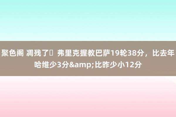 聚色阁 凋残了❓弗里克握教巴萨19轮38分，比去年哈维少3分&比昨少小12分