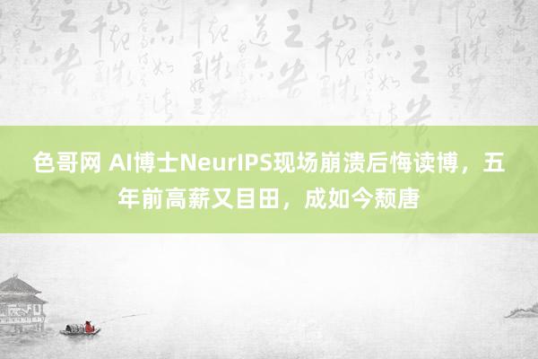 色哥网 AI博士NeurIPS现场崩溃后悔读博，五年前高薪又目田，成如今颓唐