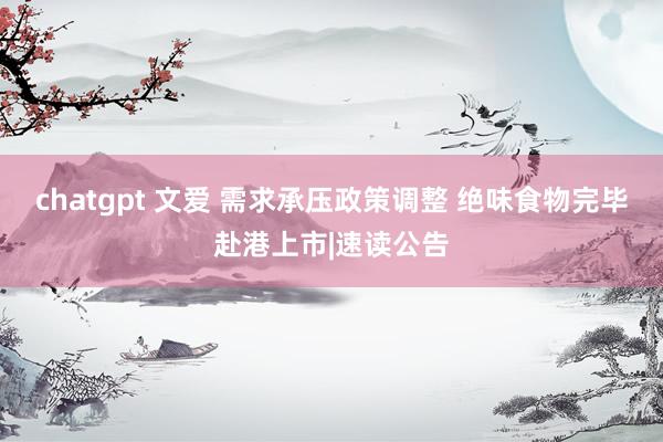 chatgpt 文爱 需求承压政策调整 绝味食物完毕赴港上市|速读公告