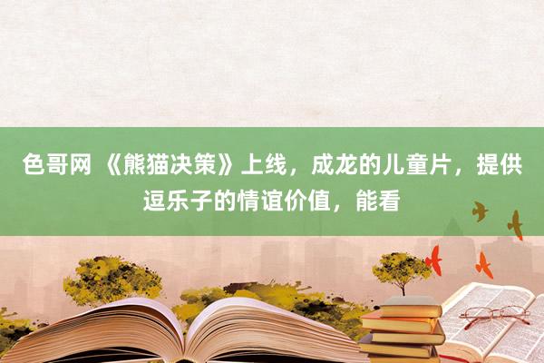 色哥网 《熊猫决策》上线，成龙的儿童片，提供逗乐子的情谊价值，能看