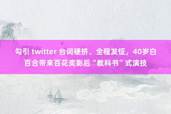 勾引 twitter 台词硬挤、全程发怔，40岁白百合带来百花奖影后“教科书”式演技