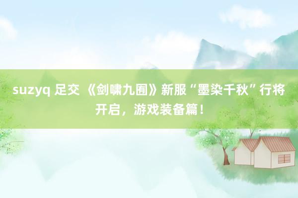 suzyq 足交 《剑啸九囿》新服“墨染千秋”行将开启，游戏装备篇！
