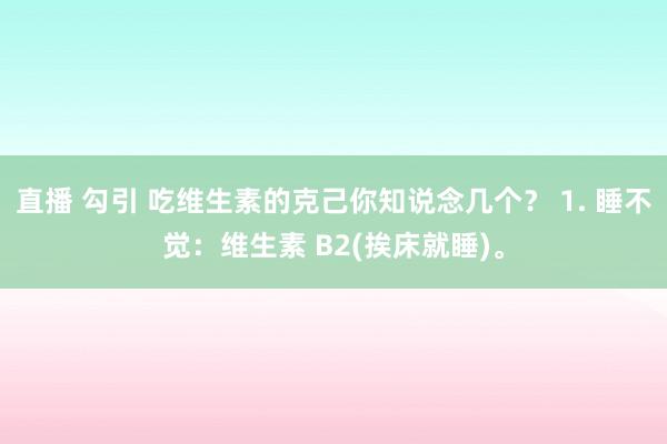 直播 勾引 吃维生素的克己你知说念几个？ 1. 睡不觉：维生素 B2(挨床就睡)。