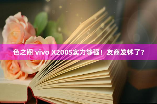 色之阁 vivo X200S实力够强！友商发怵了？