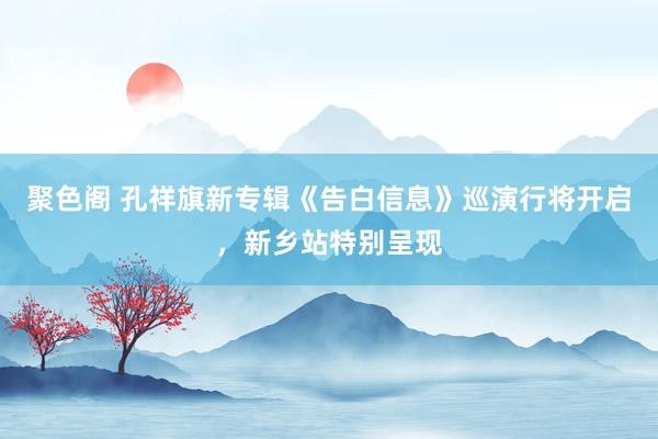 聚色阁 孔祥旗新专辑《告白信息》巡演行将开启，新乡站特别呈现