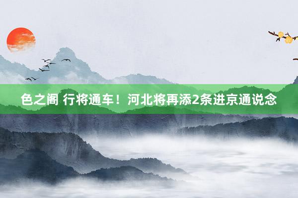 色之阁 行将通车！河北将再添2条进京通说念