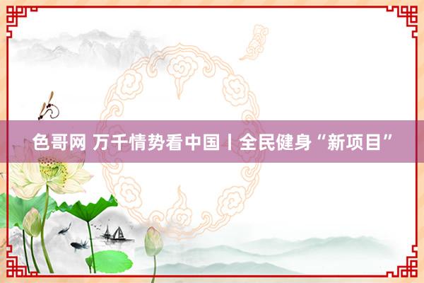 色哥网 万千情势看中国丨全民健身“新项目”