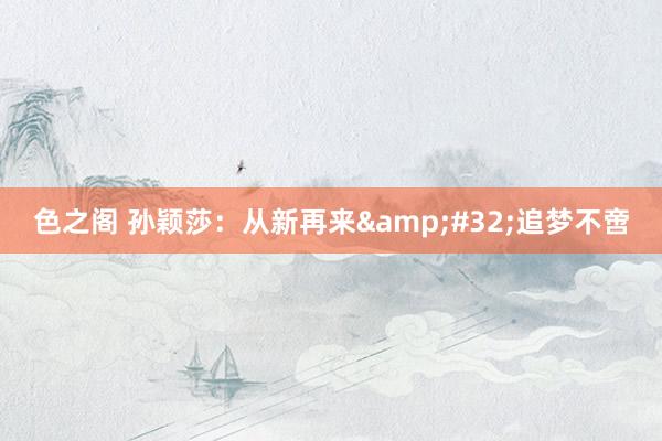 色之阁 孙颖莎：从新再来&#32;追梦不啻