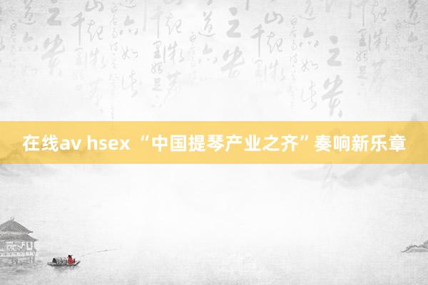 在线av hsex “中国提琴产业之齐”奏响新乐章