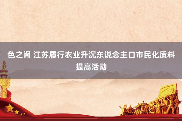 色之阁 江苏履行农业升沉东说念主口市民化质料提高活动