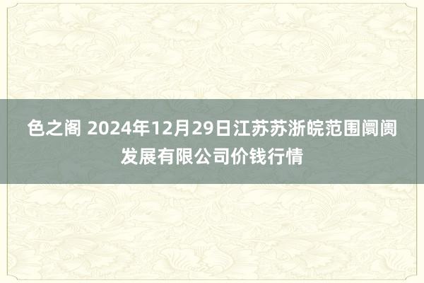 色之阁 2024年12月29日江苏苏浙皖范围阛阓发展有限公司价钱行情