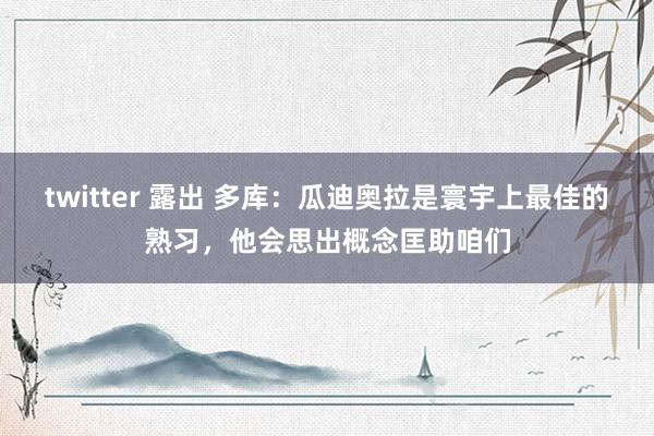 twitter 露出 多库：瓜迪奥拉是寰宇上最佳的熟习，他会思出概念匡助咱们
