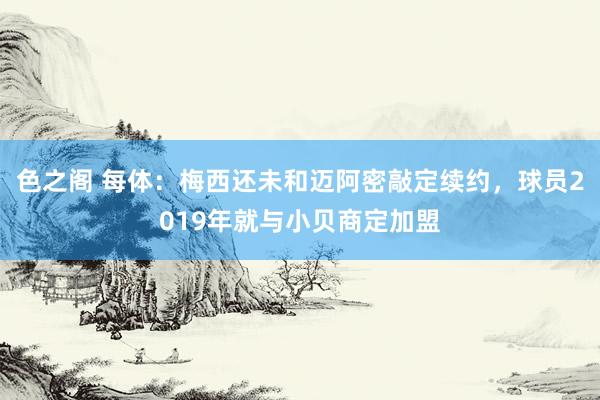色之阁 每体：梅西还未和迈阿密敲定续约，球员2019年就与小贝商定加盟