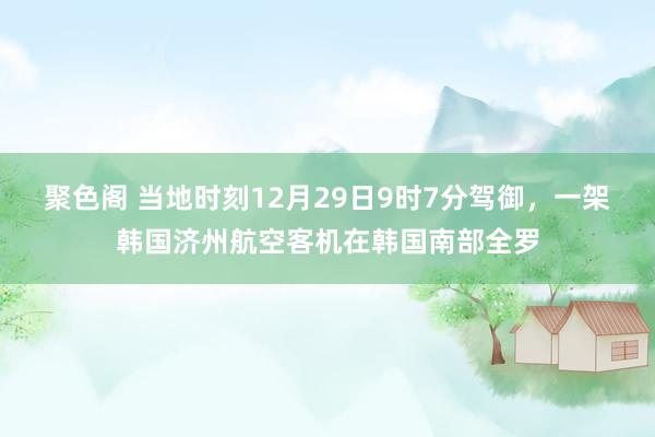聚色阁 当地时刻12月29日9时7分驾御，一架韩国济州航空客机在韩国南部全罗