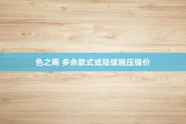 色之阁 多余款式或陆续施压镍价