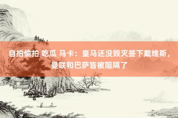 自拍偷拍 吃瓜 马卡：皇马还没毁灭签下戴维斯，曼联和巴萨皆被阻隔了
