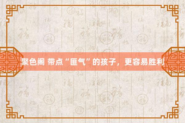 聚色阁 带点“匪气”的孩子，更容易胜利