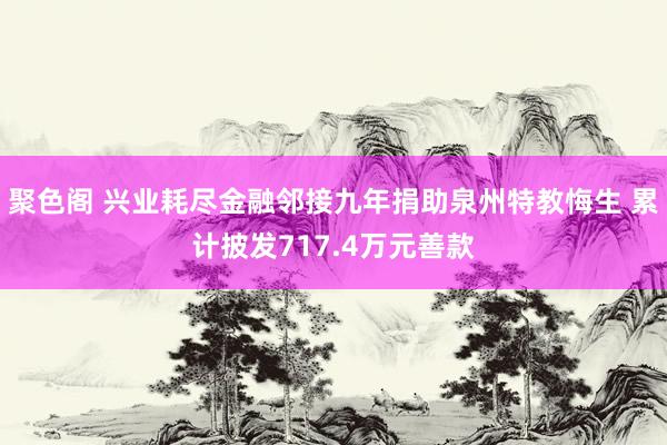 聚色阁 兴业耗尽金融邻接九年捐助泉州特教悔生 累计披发717.4万元善款