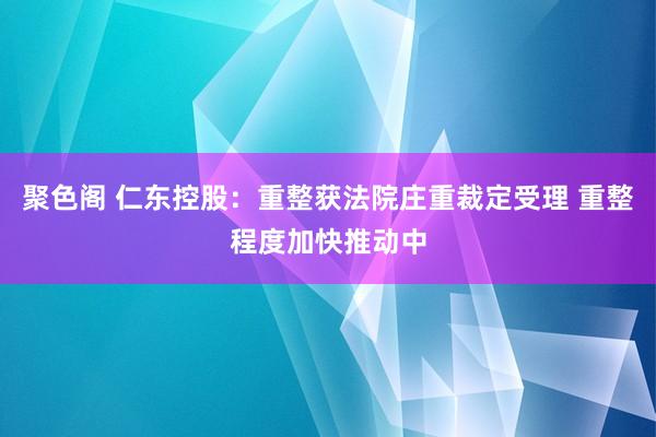 聚色阁 仁东控股：重整获法院庄重裁定受理 重整程度加快推动中