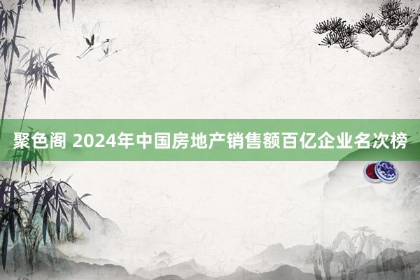 聚色阁 2024年中国房地产销售额百亿企业名次榜