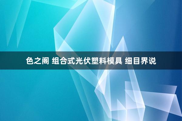 色之阁 组合式光伏塑料模具 细目界说