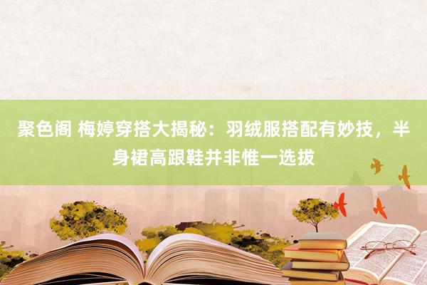 聚色阁 梅婷穿搭大揭秘：羽绒服搭配有妙技，半身裙高跟鞋并非惟一选拔