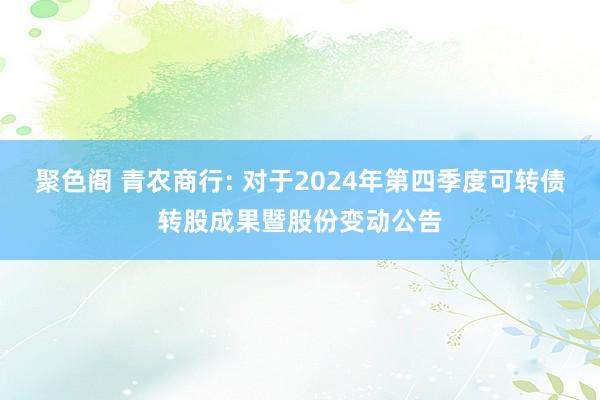 聚色阁 青农商行: 对于2024年第四季度可转债转股成果暨股份变动公告