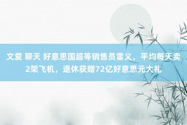 文爱 聊天 好意思国超等销售员雷义，平均每天卖2架飞机，退休获赠72亿好意思元大礼
