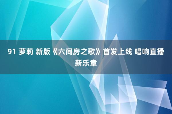 91 萝莉 新版《六间房之歌》首发上线 唱响直播新乐章