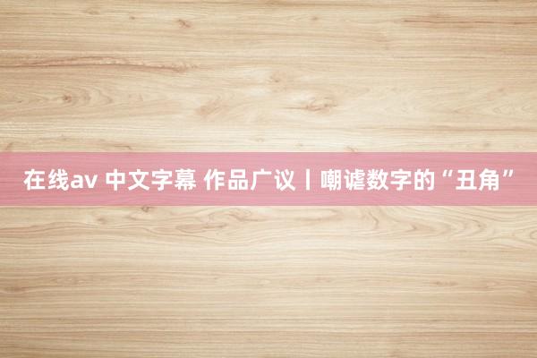 在线av 中文字幕 作品广议丨嘲谑数字的“丑角”