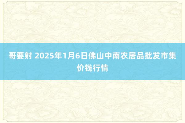 哥要射 2025年1月6日佛山中南农居品批发市集价钱行情