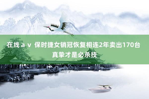 在线ａｖ 保时捷女销冠恢复相连2年卖出170台 真挚才是必杀技