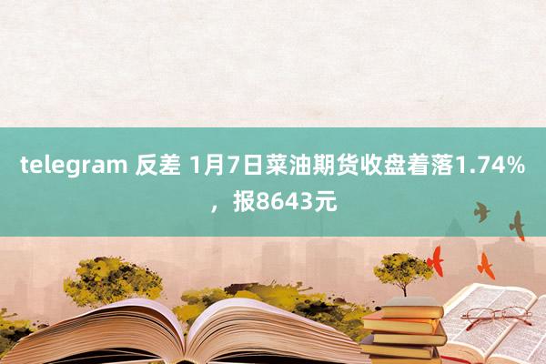 telegram 反差 1月7日菜油期货收盘着落1.74%，报8643元