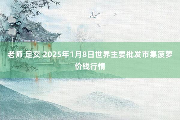 老师 足交 2025年1月8日世界主要批发市集菠萝价钱行情