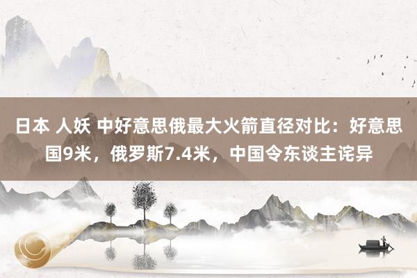 日本 人妖 中好意思俄最大火箭直径对比：好意思国9米，俄罗斯7.4米，中国令东谈主诧异