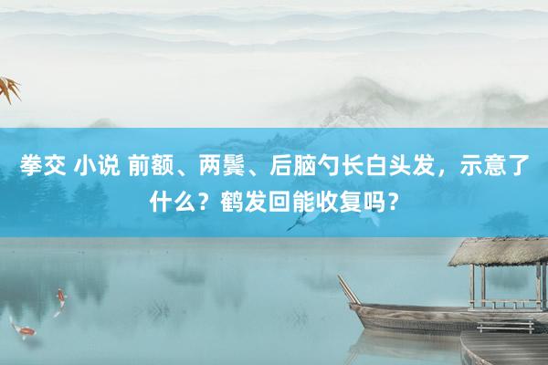 拳交 小说 前额、两鬓、后脑勺长白头发，示意了什么？鹤发回能收复吗？