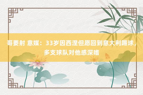 哥要射 意媒：33岁因西涅但愿回到意大利踢球，多支球队对他感深嗜