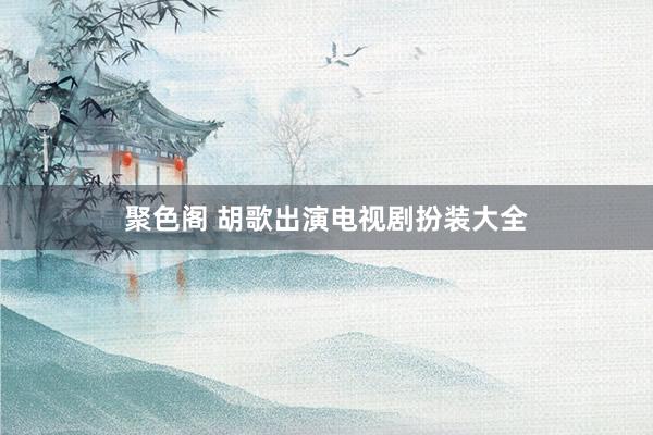 聚色阁 胡歌出演电视剧扮装大全