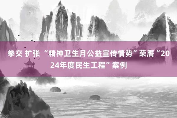 拳交 扩张 “精神卫生月公益宣传情势”荣膺“2024年度民生工程”案例