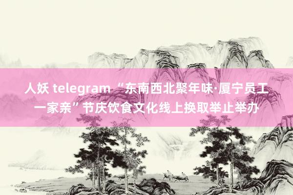 人妖 telegram “东南西北聚年味·厦宁员工一家亲”节庆饮食文化线上换取举止举办