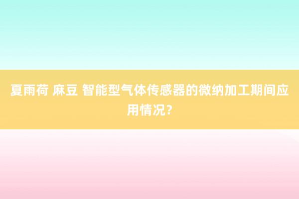 夏雨荷 麻豆 智能型气体传感器的微纳加工期间应用情况？