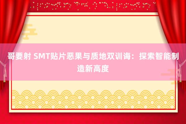 哥要射 SMT贴片恶果与质地双训诲：探索智能制造新高度