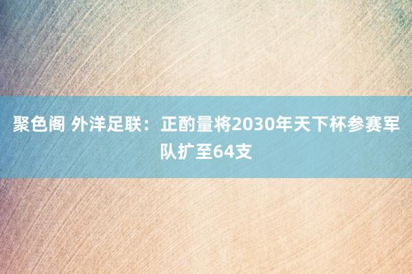 聚色阁 外洋足联：正酌量将2030年天下杯参赛军队扩至64支