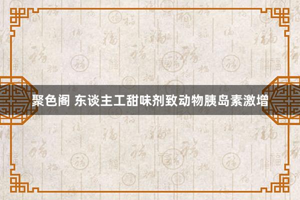 聚色阁 东谈主工甜味剂致动物胰岛素激增