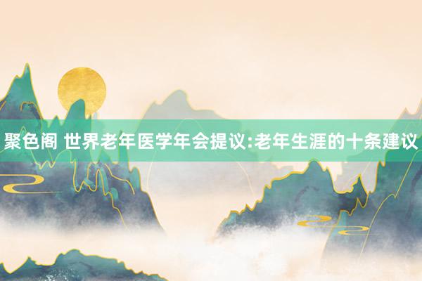 聚色阁 世界老年医学年会提议:老年生涯的十条建议