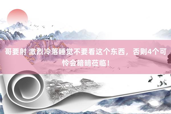 哥要射 激烈冷落睡觉不要看这个东西,否则4个可怜会暗暗莅临!