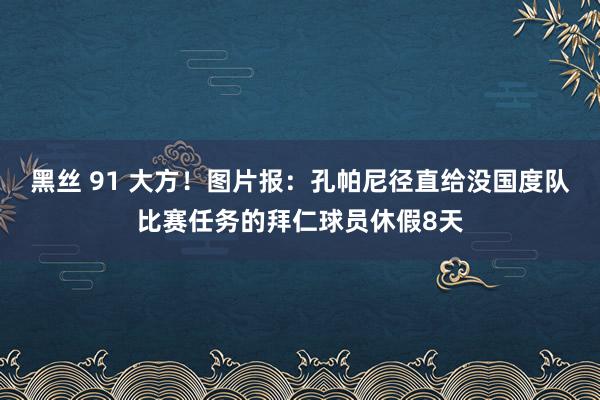 黑丝 91 大方！图片报：孔帕尼径直给没国度队比赛任务的拜仁球员休假8天