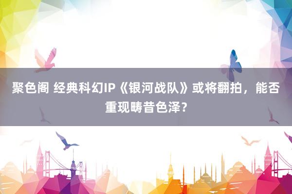 聚色阁 经典科幻IP《银河战队》或将翻拍，能否重现畴昔色泽？