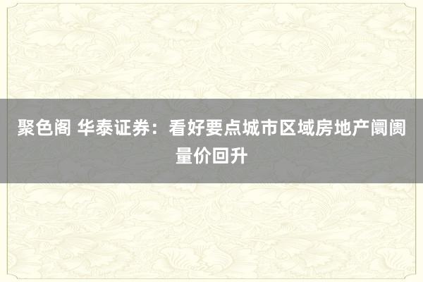 聚色阁 华泰证券：看好要点城市区域房地产阛阓量价回升